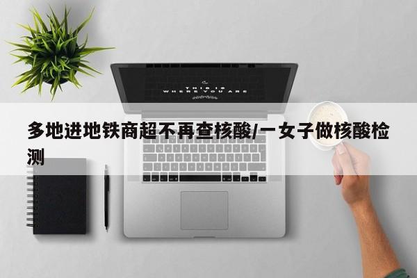 多地进地铁商超不再查核酸/一女子做核酸检测