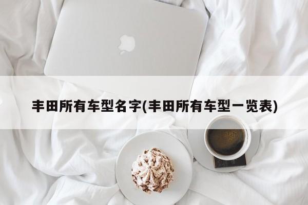 丰田所有车型名字(丰田所有车型一览表)