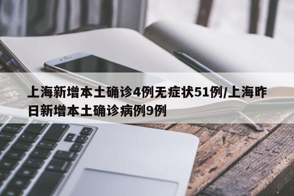 上海新增本土确诊4例无症状51例/上海昨日新增本土确诊病例9例