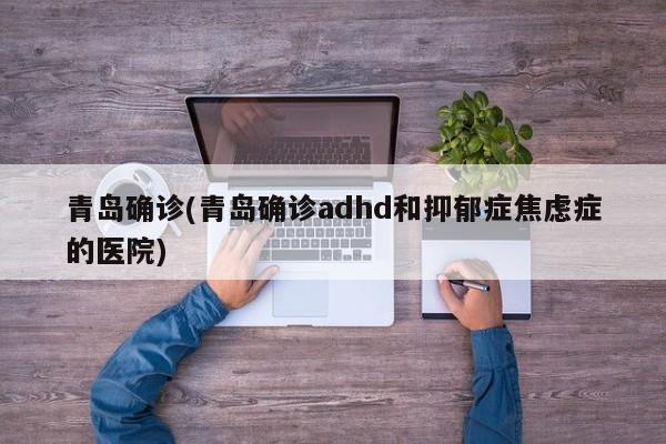 青岛确诊(青岛确诊adhd和抑郁症焦虑症的医院)